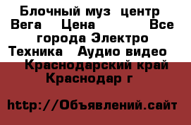 Блочный муз. центр “Вега“ › Цена ­ 8 999 - Все города Электро-Техника » Аудио-видео   . Краснодарский край,Краснодар г.